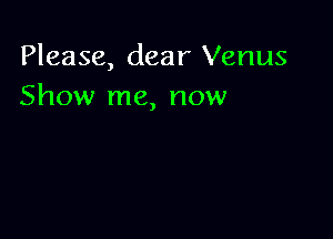 Please, dear Venus
Show me, now