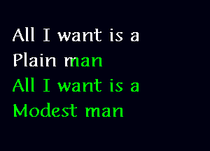 All I want is 8
Plain man

All I want is a
Modest man