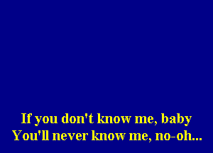 If you don't know me, baby
You'll never know me, no-oh...