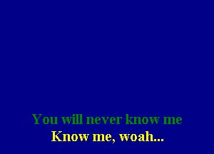 You will never know me
Know me, woah...