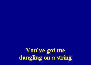 You've got me
dangling on a string