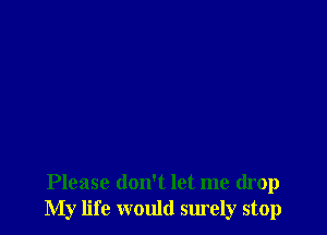 Please don't let me drop
My life would surely stop