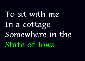 To sit with me
In a cottage

Somewhere in the
State of Iowa