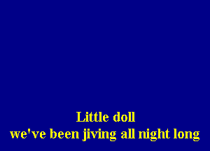 Little doll
we've been jiving all night long