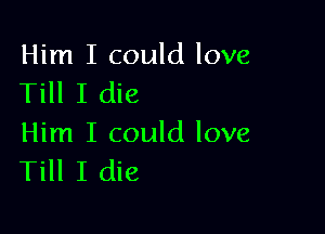 Him I could love
Till I die

Him I could love
Till I die