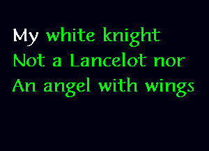 My white knight
Not a Lancelot nor

An angel with wings