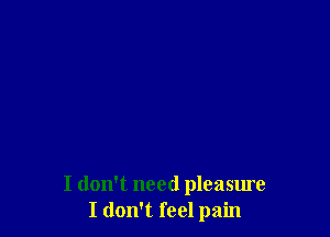 I don't need pleasure
I don't feel pain