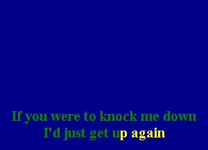 If you were to knock me down
I'd just get up again