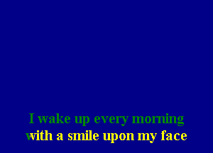 I wake up every morning
With a smile upon my face