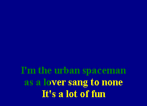 I'm the urban spaceman
as a lover sang to none
It's a lot of fun