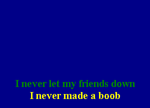 I never let my friends down
I never made a boob