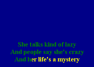 She talks kind of lazy
And people say she's crazy
And her life's a mystery