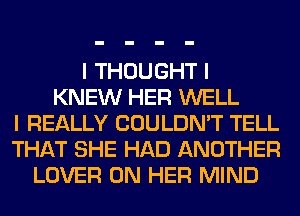 I THOUGHT I
KNEW HER WELL
I REALLY COULDN'T TELL
THAT SHE HAD ANOTHER
LOVER ON HER MIND