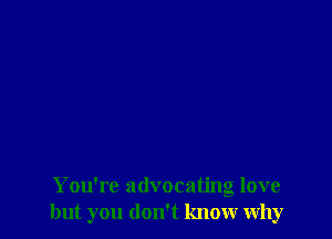 You're advocating love
but you don't know why