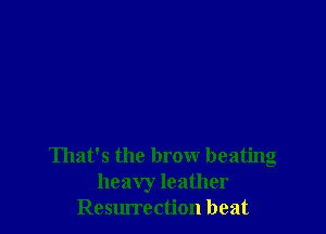 That's the brow beating
heavy leather
Resm'rection beat