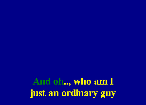 And oh.., who am I
just an ordinary guy