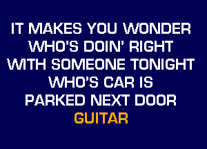 IT MAKES YOU WONDER
WHO'S DOIN' RIGHT
WITH SOMEONE TONIGHT
WHO'S CAR IS
PARKED NEXT DOOR
GUITAR