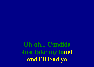 Oh-oh.., Candida
Just take my hand
and I'll lead ya