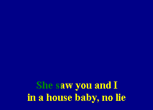 She saw you and I
in a house baby, no lie