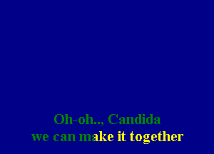 Oh-oh.., Candida
we can make it together