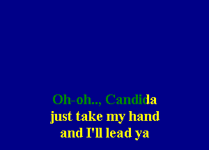 Oh-oh.., Candida
just take my hand
and I'll lead ya