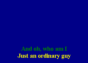 And oh, who am I
Just an ordinary guy