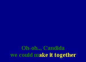Oh-oh.., Candida
we could make it together