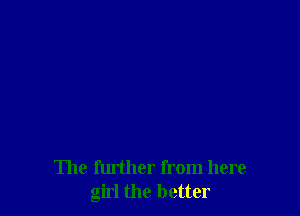 The further from here
girl the better