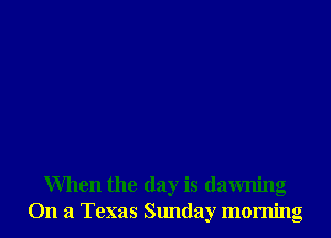 When the day is dawning
On a Texas Sunday morning