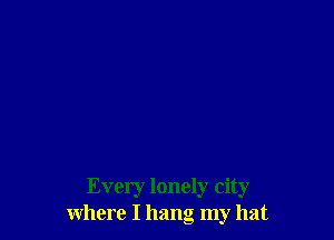 Every lonely city
where I hang my hat