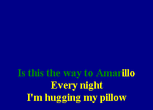Is this the way to Amarillo
Every night
I'm hugging my pillowr