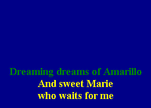 Dreaming dreams of Amarillo
And sweet Marie
Who waits for me