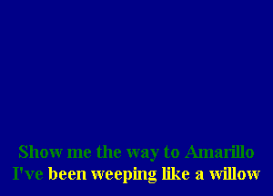 Showr me the way to Amarillo
I've been weeping like a Willowr