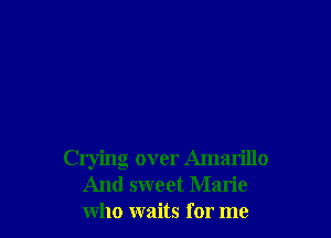 Crying over Amarillo
And sweet Marie
who waits for me