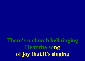 There's a church bell ringing
Hear the song
of joy that it's singing