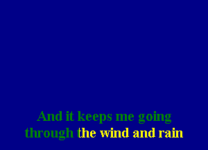 And it keeps me going
through the wind and rain