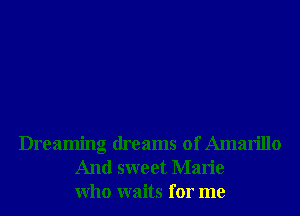 Dreaming dreams of Amarillo
And sweet Marie
Who waits for me