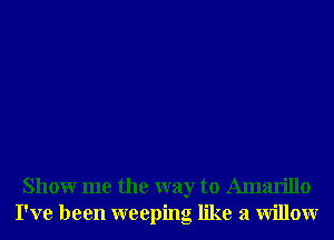 Showr me the way to Amarillo
I've been weeping like a Willowr