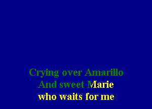 Crying over Amarillo
And sweet Marie
who waits for me