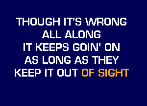 THOUGH ITS WRONG
ALL ALONG
IT KEEPS GOIN' 0N
AS LONG AS THEY
KEEP IT OUT OF SIGHT