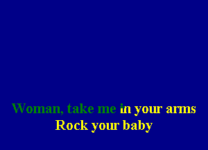 W oman, take me in your arms
Rock your baby