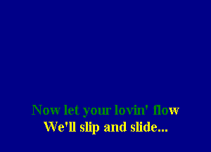 N ow let your lovin' flow
We'll slip and slide...