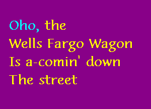 Oho, the
Wells Fargo Wagon

Is a-comin' down
The street