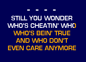 STILL YOU WONDER
WHO'S CHEATIN' WHO
WHO'S BEIN' TRUE
AND WHO DON'T
EVEN CARE ANYMORE