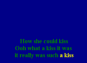 How she could kiss
0011 what a kiss it was
it really was such a kiss