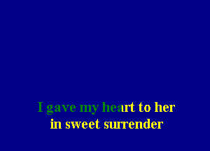 I gave my heart to her
in sweet surrender