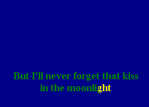 But I'll never forget that kiss
in the moonlight