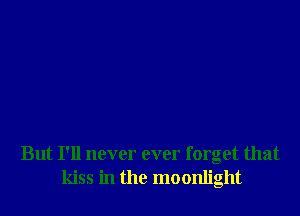 But I'll never ever forget that
kiss in the moonlight