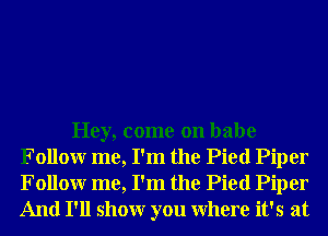 Hey, come on babe
Followr me, I'm the Pied Piper
Followr me, I'm the Pied Piper
And I'll showr you Where it's at