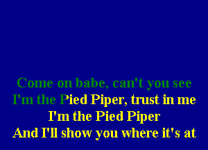 Come on babe, can't you see
I'm the Pied Piper, trust in me

I'm the Pied Piper
And I'll showr you Where it's at